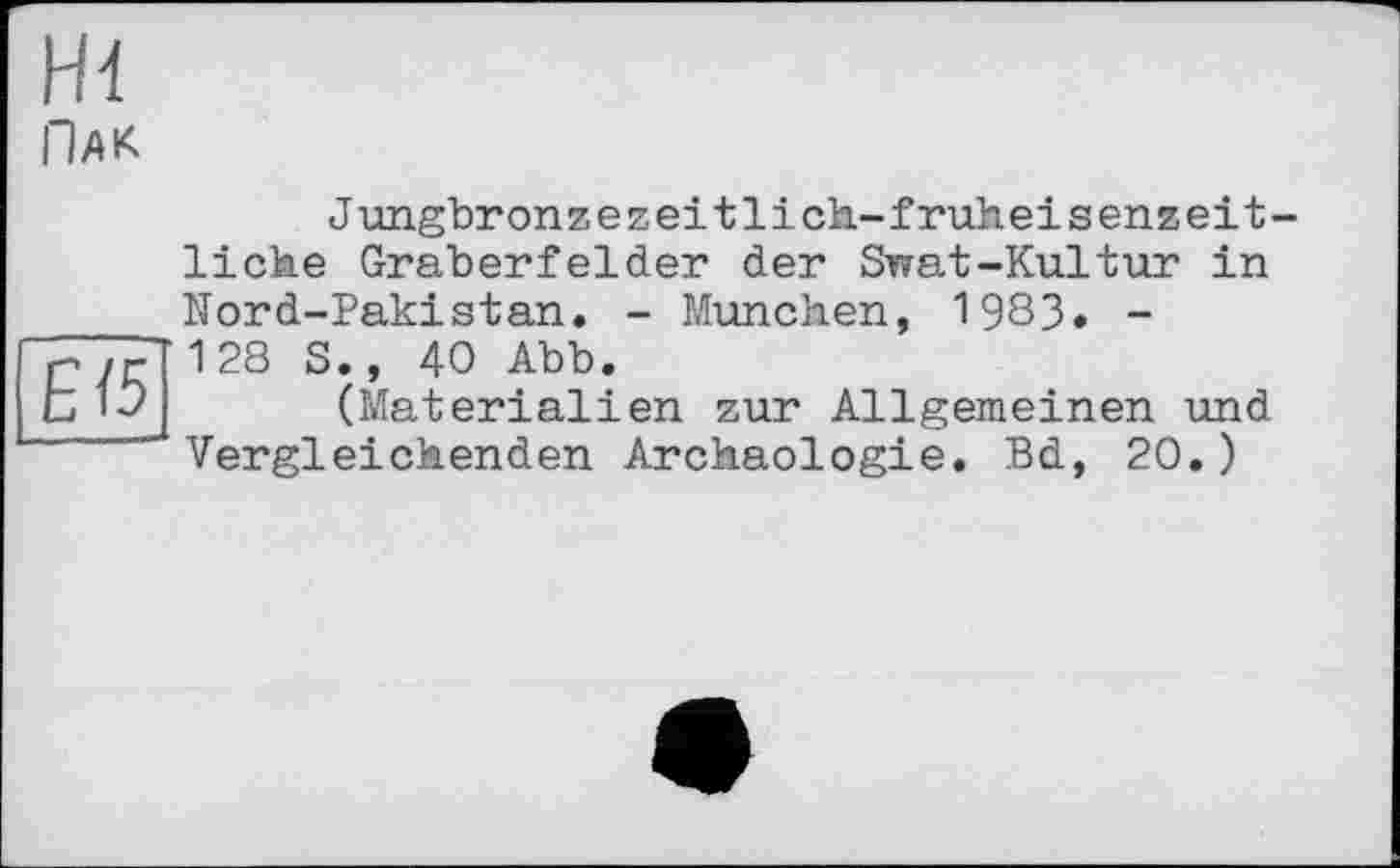 ﻿Hl
Пак
E<5
Jungbronzezeitlich-fruheisenzeit liehe Gräberfelder der Swat-Kultur in Nord-Pakistan. - München, 1983» -128 S., 40 Abb.
(Materialien zur Allgemeinen und Vergleichenden Archäologie. Bd, 20.)